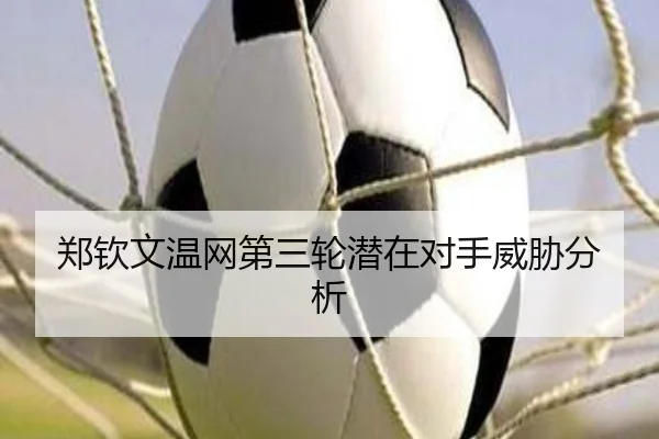 郑钦文温网第三轮潜在对手威胁分析